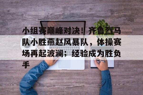 小组赛巅峰对决！齐鲁烈马队小胜燕赵风暴队，体操赛场再起波澜；经验成为胜负手的简单介绍-开云官方